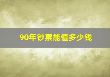 90年钞票能值多少钱