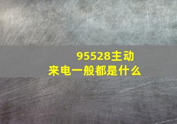 95528主动来电一般都是什么