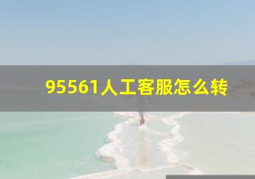 95561人工客服怎么转