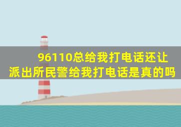 96110总给我打电话还让派出所民警给我打电话是真的吗