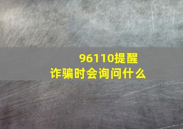 96110提醒诈骗时会询问什么