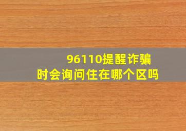 96110提醒诈骗时会询问住在哪个区吗