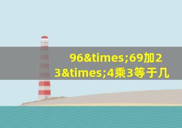 96×69加23×4乘3等于几