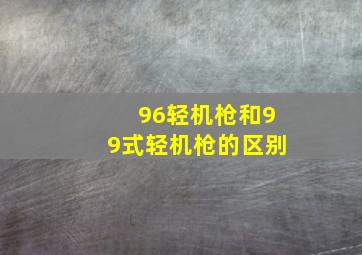 96轻机枪和99式轻机枪的区别