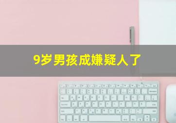 9岁男孩成嫌疑人了