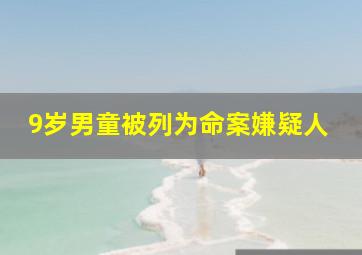 9岁男童被列为命案嫌疑人