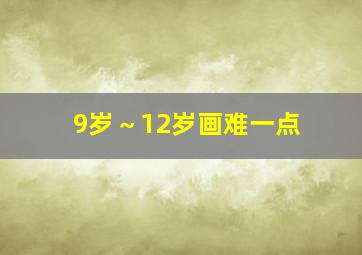 9岁～12岁画难一点