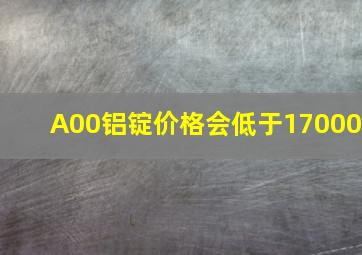 A00铝锭价格会低于17000