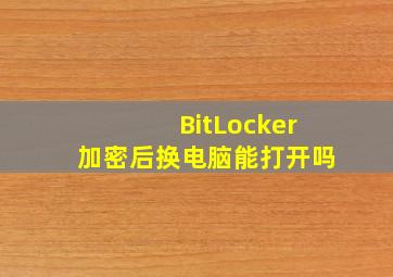 BitLocker加密后换电脑能打开吗