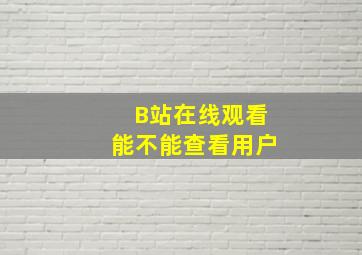 B站在线观看能不能查看用户