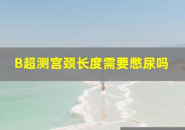 B超测宫颈长度需要憋尿吗