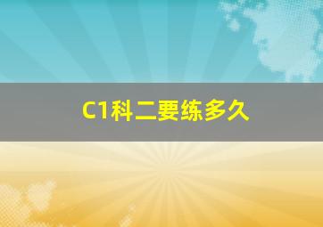 C1科二要练多久