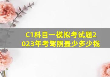 C1科目一模拟考试题2023年考驾照最少多少钱