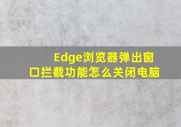 Edge浏览器弹出窗口拦截功能怎么关闭电脑