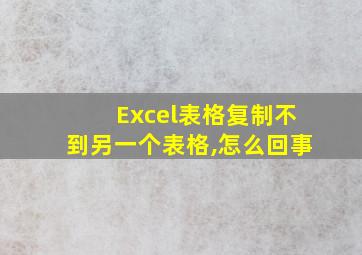 Excel表格复制不到另一个表格,怎么回事