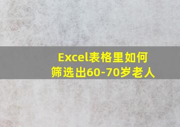 Excel表格里如何筛选出60-70岁老人