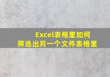 Excel表格里如何筛选出另一个文件表格里