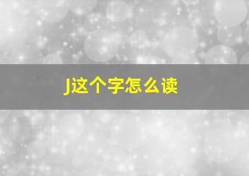 J这个字怎么读