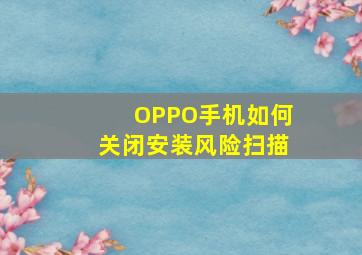 OPPO手机如何关闭安装风险扫描