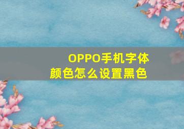 OPPO手机字体颜色怎么设置黑色