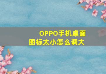 OPPO手机桌面图标太小怎么调大