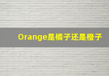 Orange是橘子还是橙子