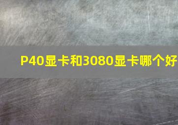 P40显卡和3080显卡哪个好