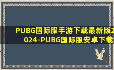 PUBG国际服手游下载最新版2024-PUBG国际服安卓下载