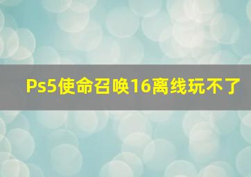 Ps5使命召唤16离线玩不了