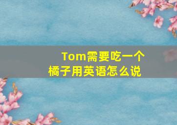 Tom需要吃一个橘子用英语怎么说