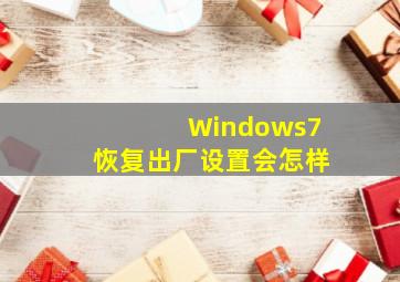 Windows7恢复出厂设置会怎样