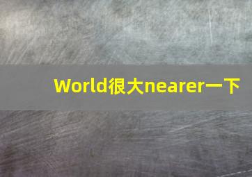 World很大nearer一下