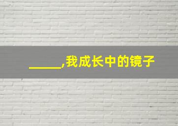 _____,我成长中的镜子