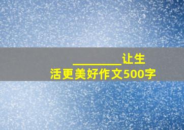 ________让生活更美好作文500字