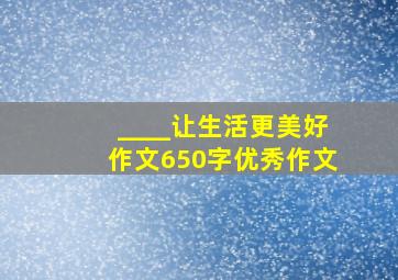 ____让生活更美好作文650字优秀作文