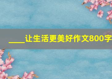 ____让生活更美好作文800字