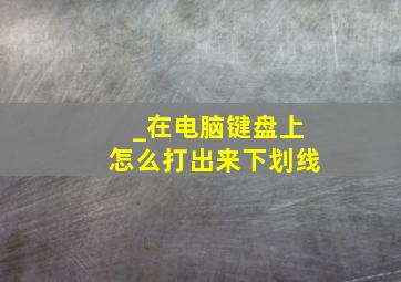 _在电脑键盘上怎么打出来下划线