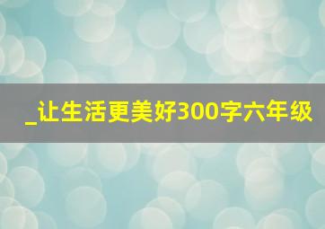 _让生活更美好300字六年级