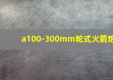 a100-300mm轮式火箭炮