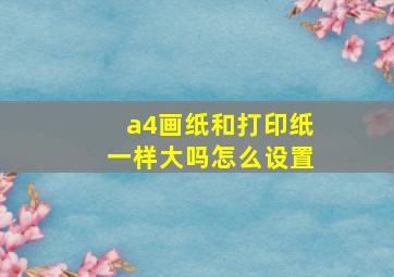 a4画纸和打印纸一样大吗怎么设置