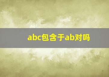 abc包含于ab对吗