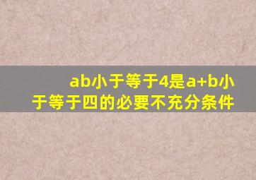 ab小于等于4是a+b小于等于四的必要不充分条件