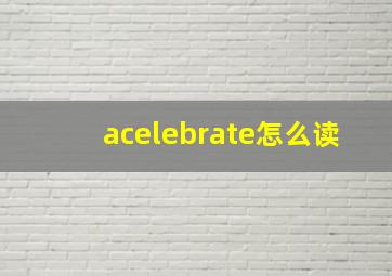 acelebrate怎么读