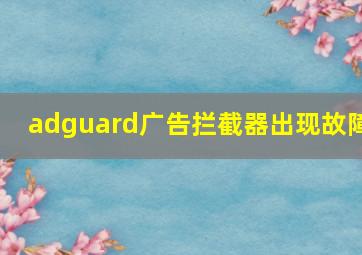 adguard广告拦截器出现故障