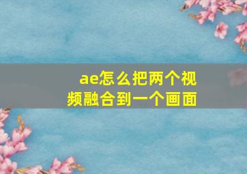 ae怎么把两个视频融合到一个画面