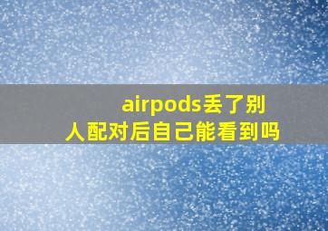 airpods丢了别人配对后自己能看到吗