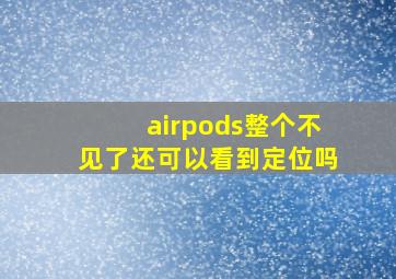 airpods整个不见了还可以看到定位吗