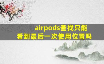 airpods查找只能看到最后一次使用位置吗