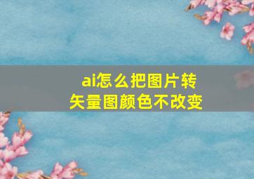 ai怎么把图片转矢量图颜色不改变