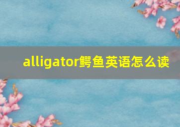 alligator鳄鱼英语怎么读